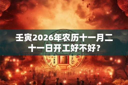壬寅2026年农历十一月二十一日开工好不好？