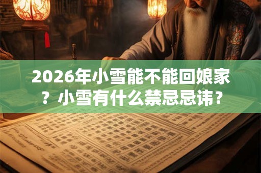 2026年小雪能不能回娘家？小雪有什么禁忌忌讳？
