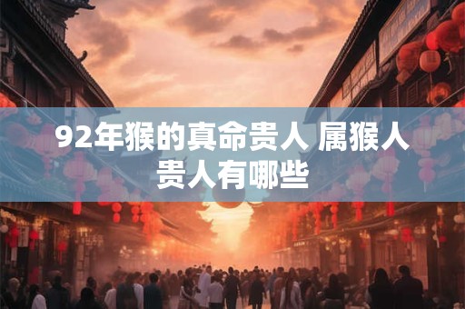 92年猴的真命贵人 属猴人贵人有哪些