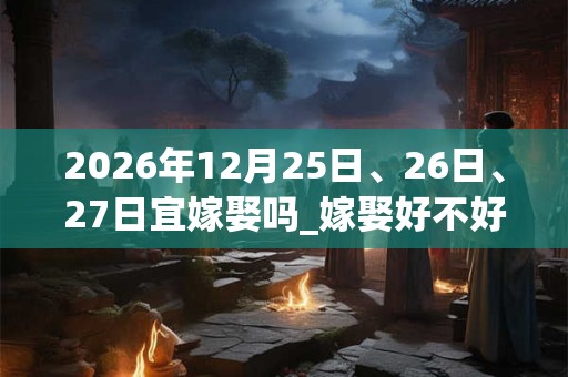 2026年12月25日、26日、27日宜嫁娶吗_嫁娶好不好