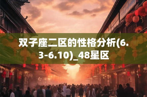 双子座二区的性格分析(6.3-6.10)_48星区 双子座二区的性格分析(6.3-6.10)_48星区