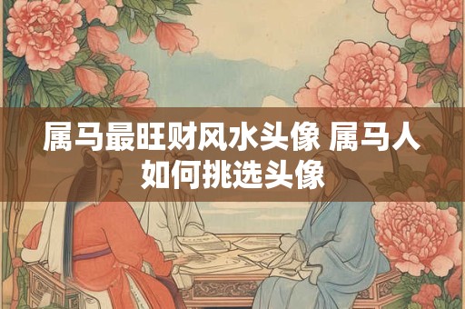 属马最旺财风水头像 属马人如何挑选头像