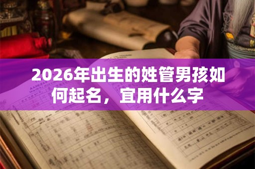 2026年出生的姓管男孩如何起名,宜用什么字 2026年出生的姓管男孩如何起名,宜用什么字