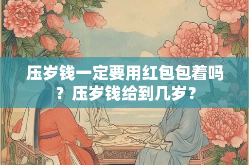 压岁钱一定要用红包包着吗？压岁钱给到几岁？