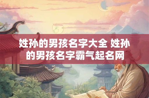姓孙的男孩名字大全 姓孙的男孩名字霸气起名网 姓孙的男孩名字大全 姓孙的男孩名字霸气起名网