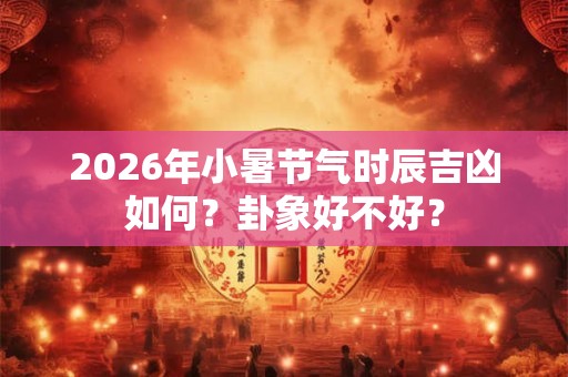 2026年小暑节气时辰吉凶如何？卦象好不好？