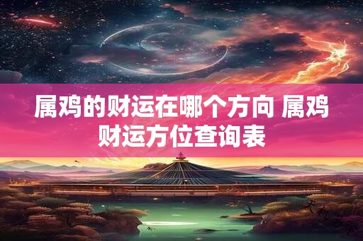 属鸡的财运在哪个方向 属鸡财运方位查询表