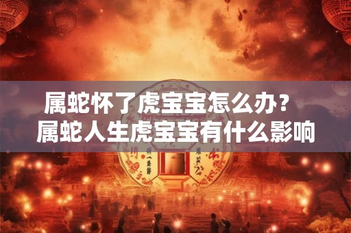 属蛇怀了虎宝宝怎么办? 属蛇人生虎宝宝有什么影响 属蛇怀了虎宝宝怎么办? 属蛇人生虎宝宝有什么影响