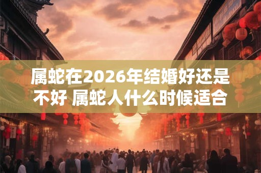 属蛇在2026年结婚好还是不好 属蛇人什么时候适合结婚