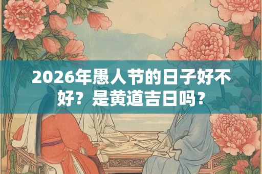 2026年愚人节的日子好不好？是黄道吉日吗？