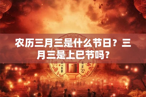 农历三月三是什么节日？三月三是上巳节吗？