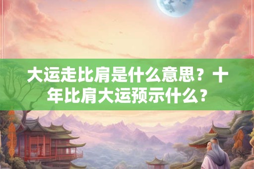 大运走比肩是什么意思？十年比肩大运预示什么？