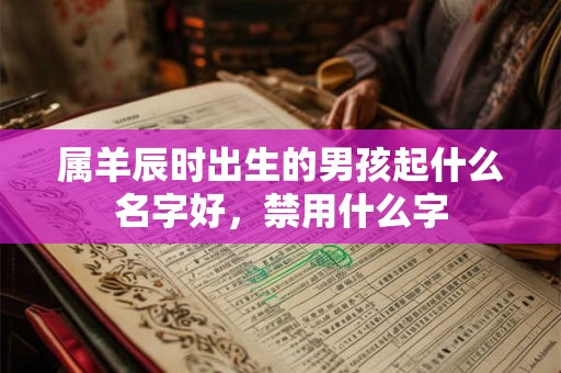 属羊辰时出生的男孩起什么名字好,禁用什么字 属羊辰时出生的男孩起什么名字好,禁用什么字