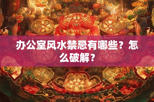 办公室风水禁忌有哪些？怎么破解？