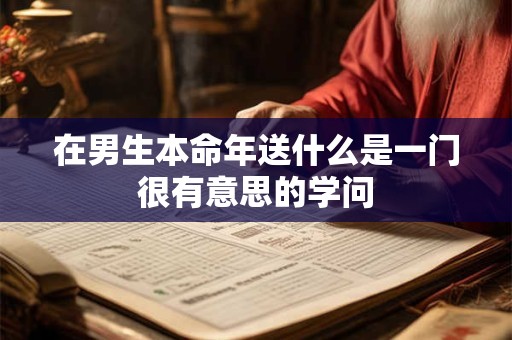 在男生本命年送什么是一门很有意思的学问