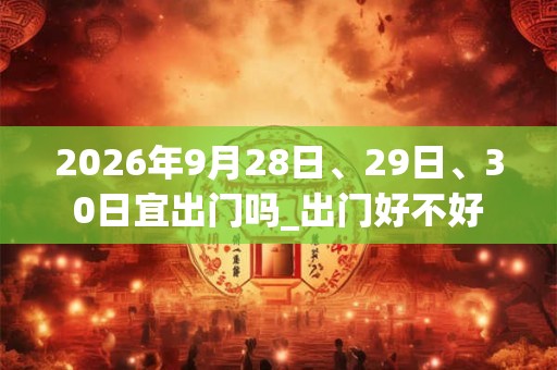2026年9月28日、29日、30日宜出门吗_出门好不好