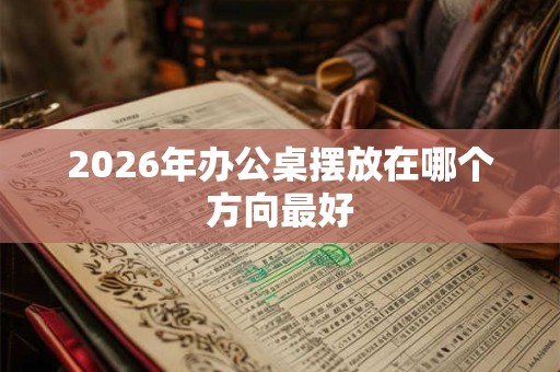 2026年办公桌摆放在哪个方向最好