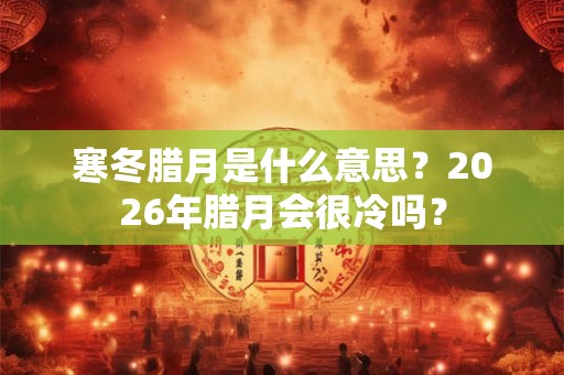 寒冬腊月是什么意思？2026年腊月会很冷吗？