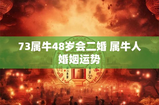 73属牛48岁会二婚 属牛人婚姻运势