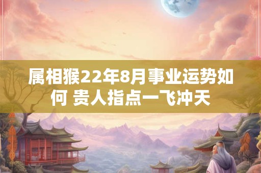 属相猴22年8月事业运势如何 贵人指点一飞冲天 属相猴22年8月事业运势如何 贵人指点一飞冲天