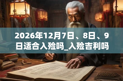 2026年12月7日、8日、9日适合入殓吗_入殓吉利吗 2026年12月7日、8日、9日适合入殓吗_入殓吉利吗