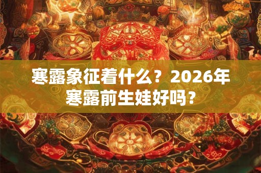 寒露象征着什么？2026年寒露前生娃好吗？
