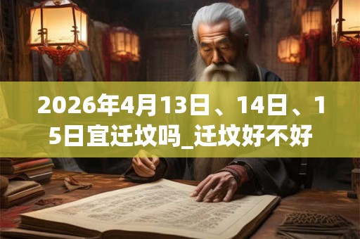 2026年4月13日、14日、15日宜迁坟吗_迁坟好不好 2026年4月13日、14日、15日宜迁坟吗_迁坟好不好