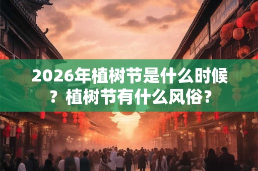 2026年植树节是什么时候?植树节有什么风俗? 2026年植树节是什么时候?植树节有什么风俗?