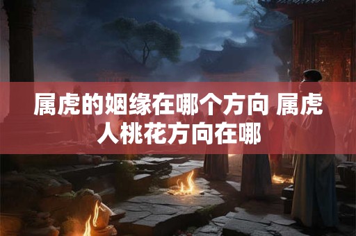 属虎的姻缘在哪个方向 属虎人桃花方向在哪