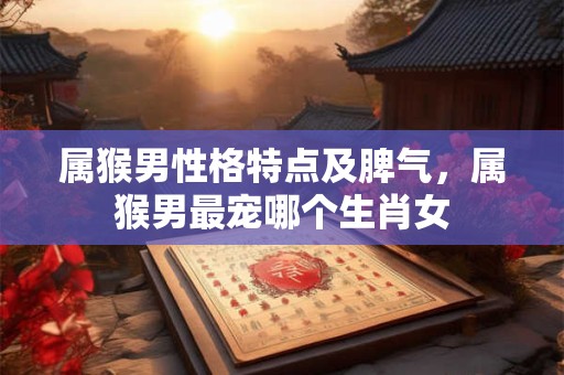 属猴男性格特点及脾气，属猴男最宠哪个生肖女