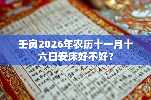 壬寅2026年农历十一月十六日安床好不好？
