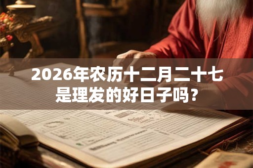 2026年农历十二月二十七是理发的好日子吗? 2026年农历十二月二十七是理发的好日子吗?