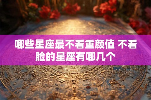 哪些星座最不看重颜值 不看脸的星座有哪几个