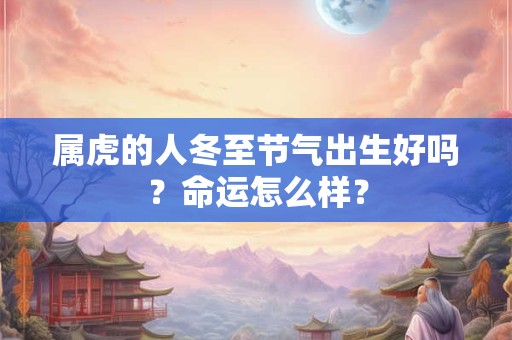 属虎的人冬至节气出生好吗？命运怎么样？