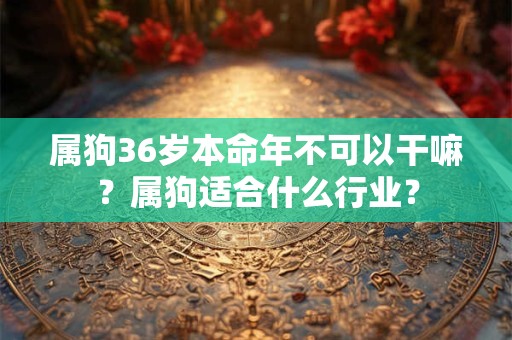 属狗36岁本命年不可以干嘛？属狗适合什么行业？