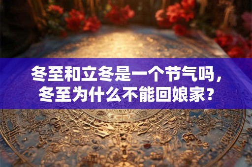 冬至和立冬是一个节气吗，冬至为什么不能回娘家？