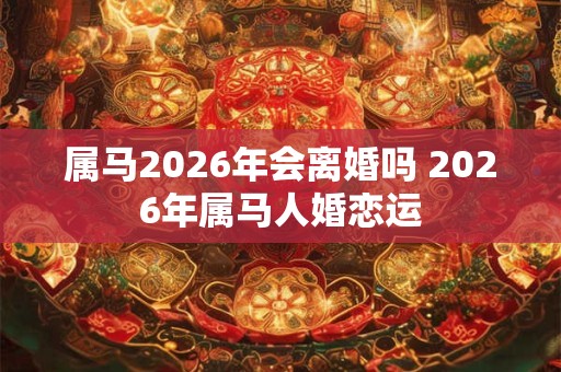 属马2026年会离婚吗 2026年属马人婚恋运