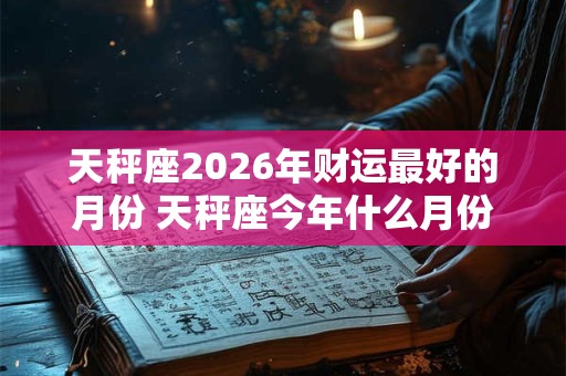 天秤座2026年财运最好的月份 天秤座今年什么月份财运最旺