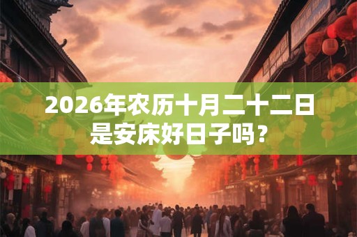 2026年农历十月二十二日是安床好日子吗？