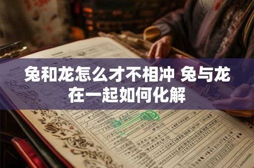兔和龙怎么才不相冲 兔与龙在一起如何化解