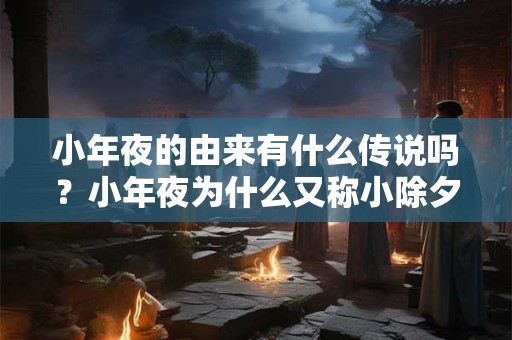 小年夜的由来有什么传说吗？小年夜为什么又称小除夕？
