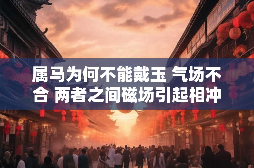 属马为何不能戴玉 气场不合 两者之间磁场引起相冲