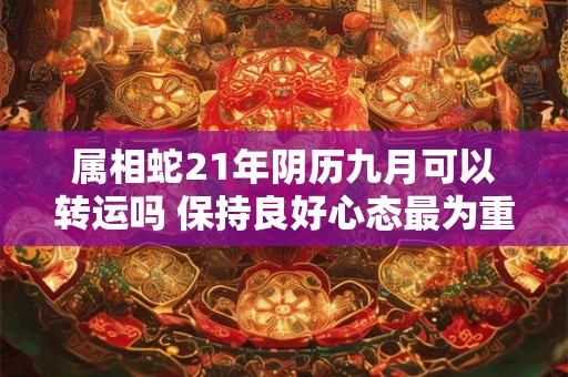属相蛇21年阴历九月可以转运吗 保持良好心态最为重要