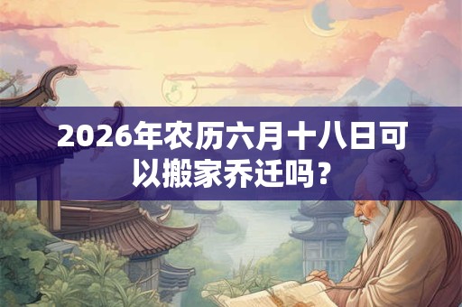2026年农历六月十八日可以搬家乔迁吗？