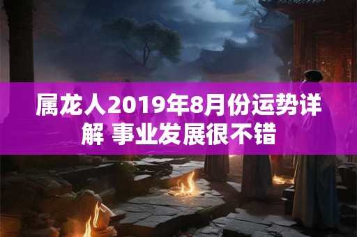属龙人2019年8月份运势详解 事业发展很不错