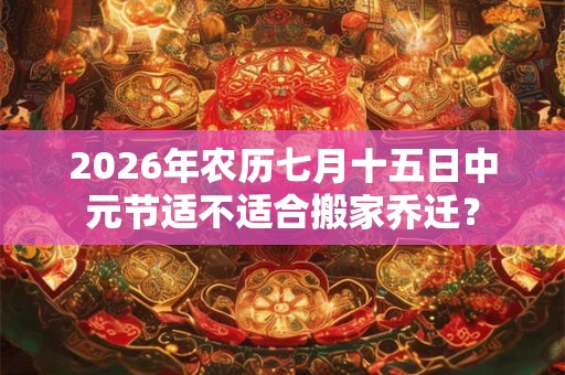 2026年农历七月十五日中元节适不适合搬家乔迁？