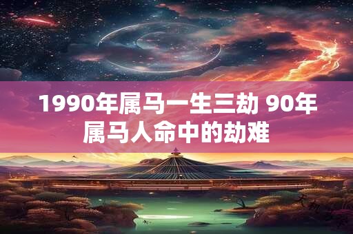 1990年属马一生三劫 90年属马人命中的劫难
