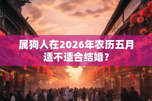 属狗人在2026年农历五月适不适合结婚？