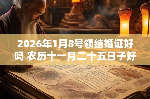 2026年1月8号领结婚证好吗 农历十一月二十五日子好吗