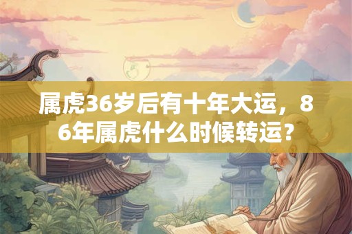 属虎36岁后有十年大运，86年属虎什么时候转运？
